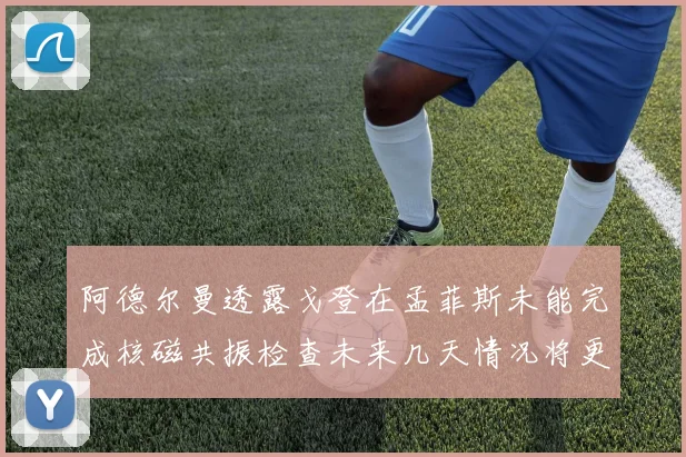 阿德尔曼透露戈登在孟菲斯未能完成核磁共振检查未来几天情况将更清晰