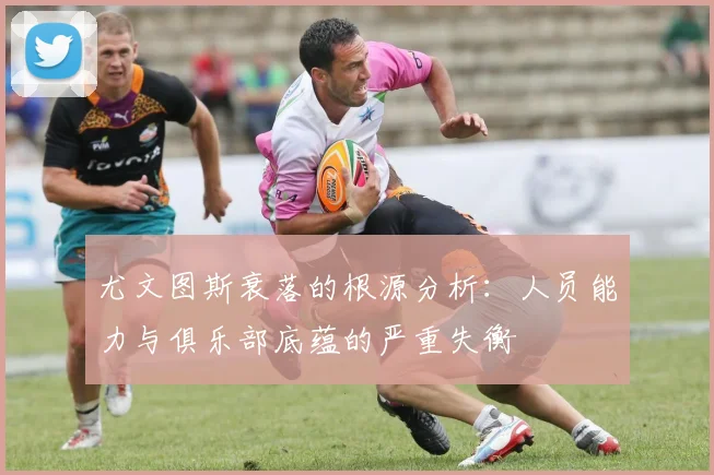 尤文图斯衰落的根源分析：人员能力与俱乐部底蕴的严重失衡