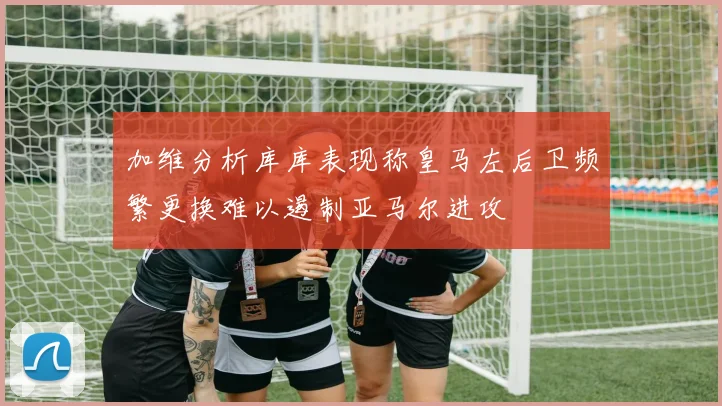 加维分析库库表现称皇马左后卫频繁更换难以遏制亚马尔进攻