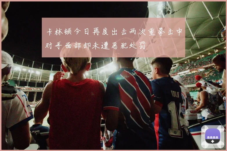 卡林顿今日再度出击两次重拳击中对手面部却未遭恶犯处罚