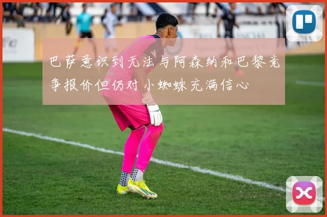 巴萨意识到无法与阿森纳和巴黎竞争报价但仍对小蜘蛛充满信心