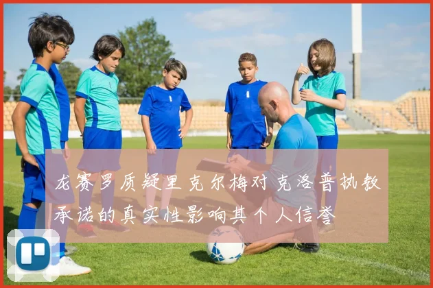 龙赛罗质疑里克尔梅对克洛普执教承诺的真实性影响其个人信誉