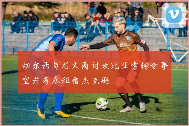 切尔西与尤文商讨坎比亚索转会事宜并考虑租借杰克逊