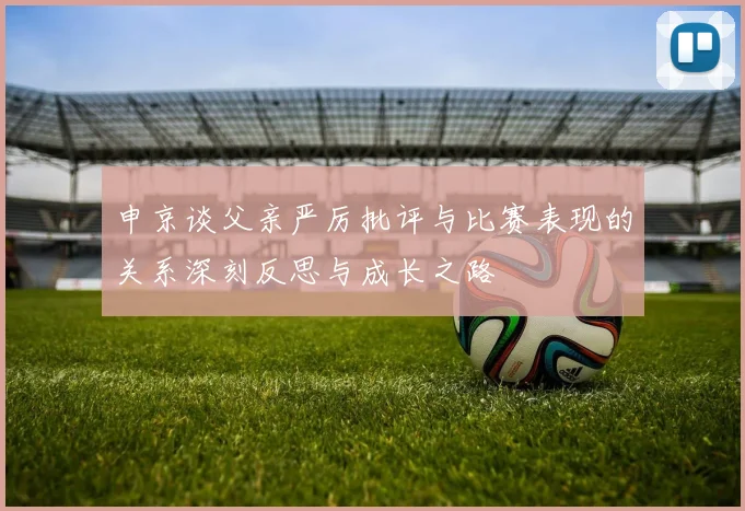 申京谈父亲严厉批评与比赛表现的关系深刻反思与成长之路