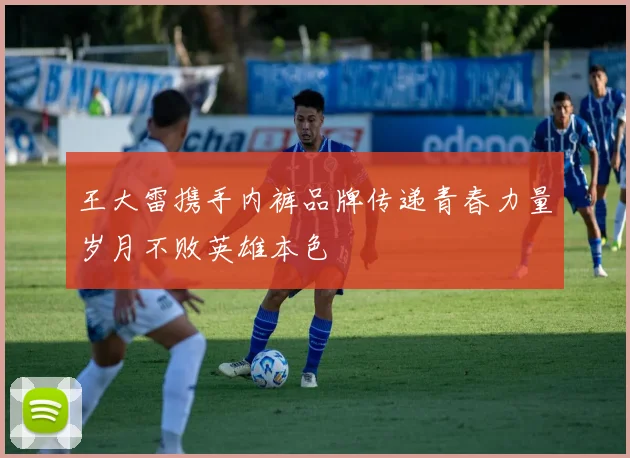 王大雷携手内裤品牌传递青春力量岁月不败英雄本色