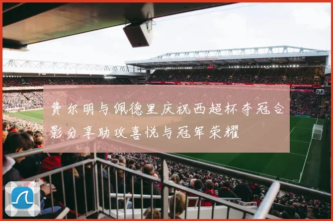 费尔明与佩德里庆祝西超杯夺冠合影分享助攻喜悦与冠军荣耀