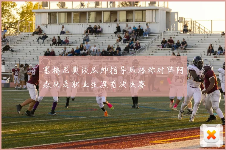 塞梅尼奥谈瓜帅指导风格称对阵阿森纳是职业生涯首次决赛