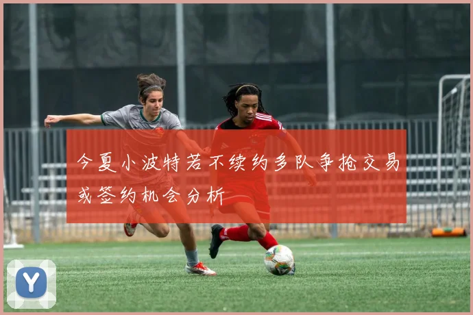 今夏小波特若不续约多队争抢交易或签约机会分析