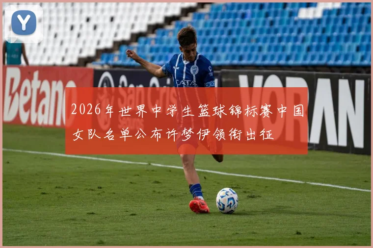 2026年世界中学生篮球锦标赛中国女队名单公布许梦伊领衔出征