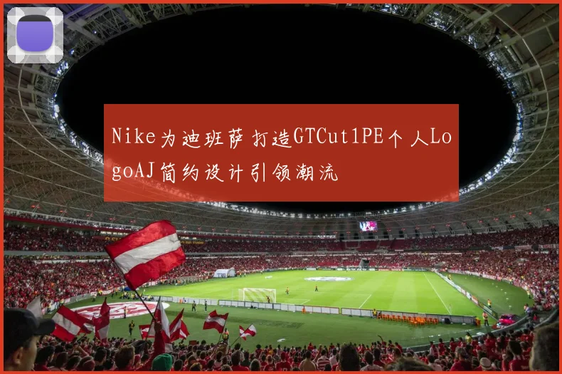 Nike为迪班萨打造GTCut1PE个人LogoAJ简约设计引领潮流