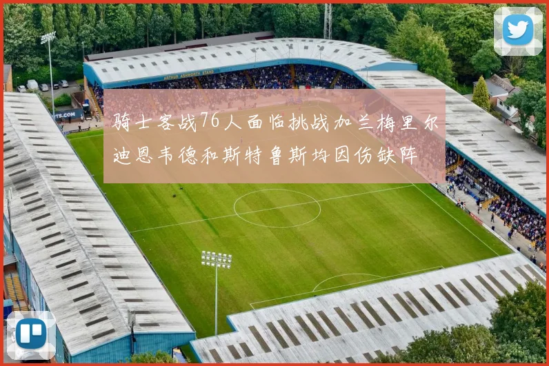 骑士客战76人面临挑战加兰梅里尔迪恩韦德和斯特鲁斯均因伤缺阵