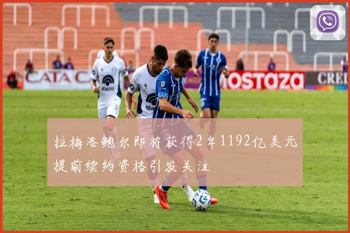 拉梅洛鲍尔即将获得2年1192亿美元提前续约资格引发关注