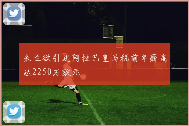 米兰欲引进阿拉巴皇马税前年薪高达2250万欧元