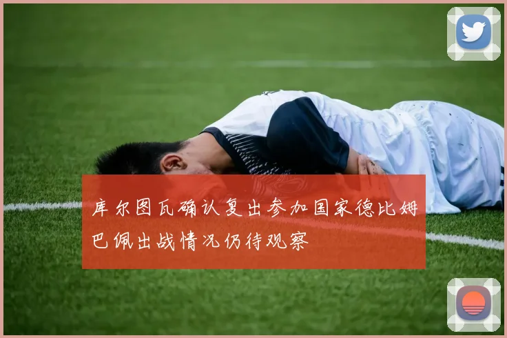 库尔图瓦确认复出参加国家德比姆巴佩出战情况仍待观察