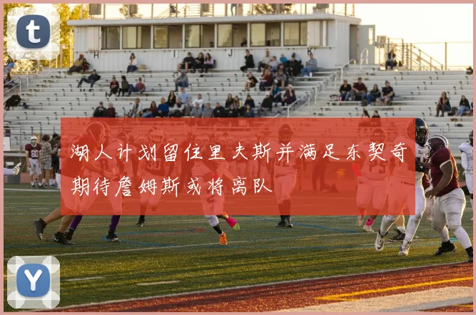 湖人计划留住里夫斯并满足东契奇期待詹姆斯或将离队