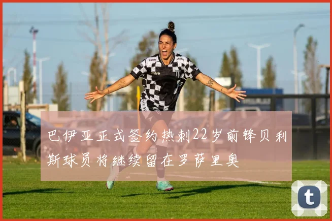 巴伊亚正式签约热刺22岁前锋贝利斯球员将继续留在罗萨里奥