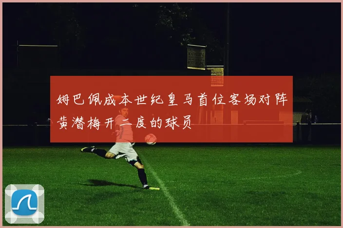 姆巴佩成本世纪皇马首位客场对阵黄潜梅开二度的球员