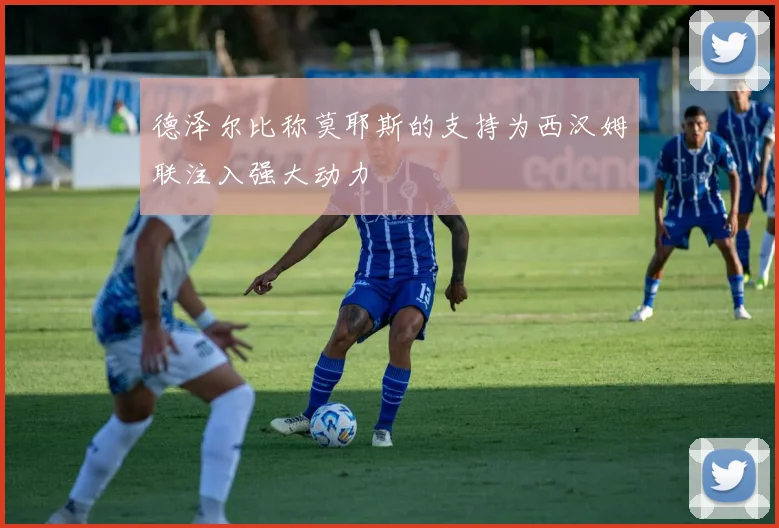 德泽尔比称莫耶斯的支持为西汉姆联注入强大动力