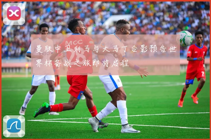 曼联中卫利马与大马丁合影预告世界杯备战之旅即将启程