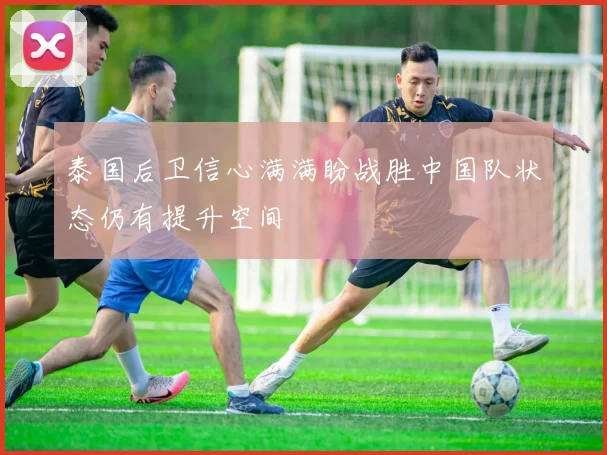 泰国后卫信心满满盼战胜中国队状态仍有提升空间
