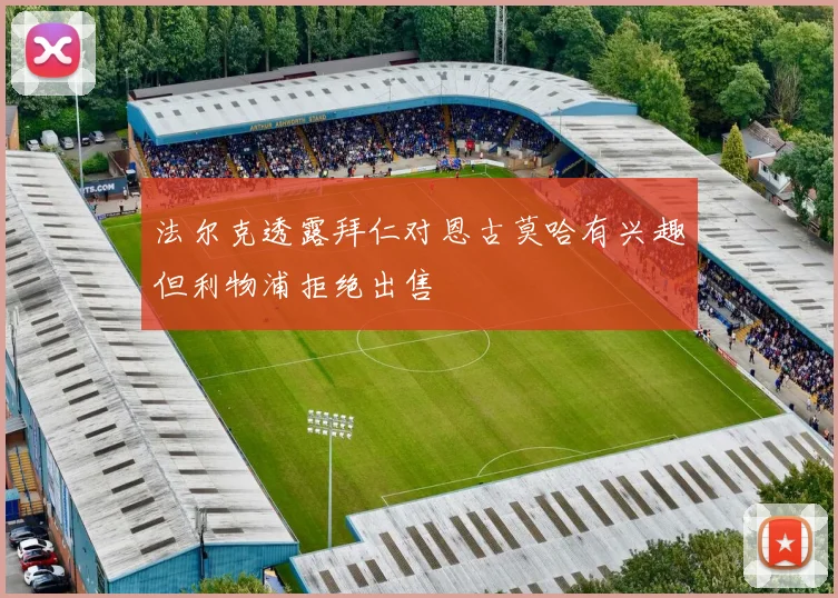 法尔克透露拜仁对恩古莫哈有兴趣但利物浦拒绝出售