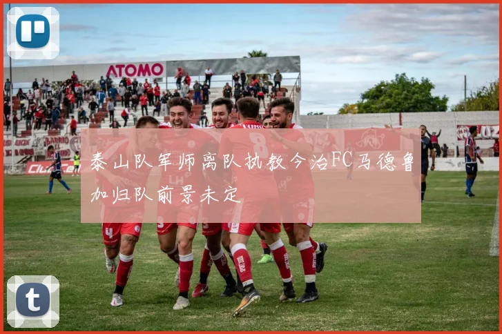泰山队军师离队执教今治FC马德鲁加归队前景未定