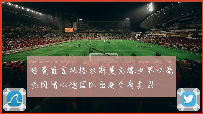 哈曼直言纳格尔斯曼无缘世界杯毫无同情心德国队出局自有其因