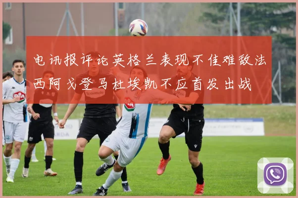 电讯报评论英格兰表现不佳难敌法西阿戈登马杜埃凯不应首发出战