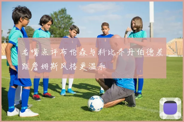 名嘴点评布伦森与科比乔丹伯德差距詹姆斯风格更温和