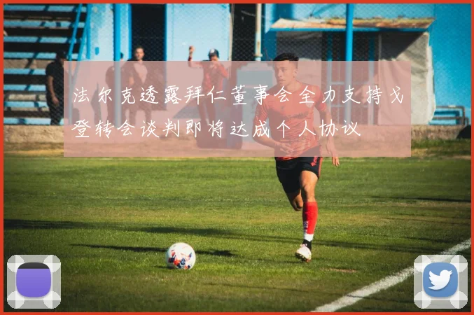 法尔克透露拜仁董事会全力支持戈登转会谈判即将达成个人协议
