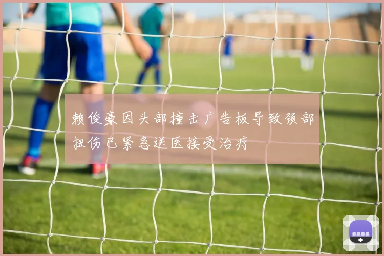 赖俊豪因头部撞击广告板导致颈部扭伤已紧急送医接受治疗