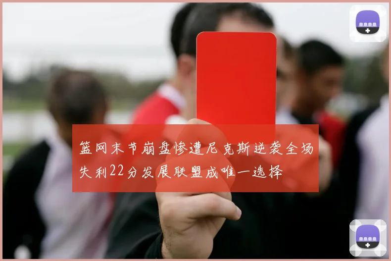 篮网末节崩盘惨遭尼克斯逆袭全场失利22分发展联盟成唯一选择
