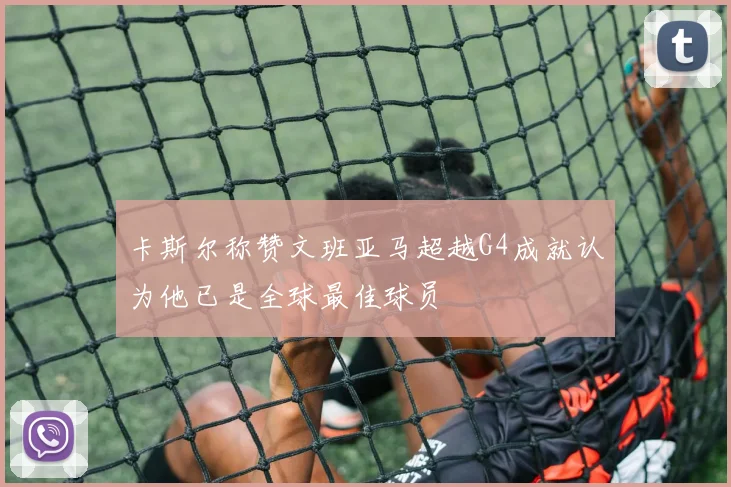 卡斯尔称赞文班亚马超越G4成就认为他已是全球最佳球员