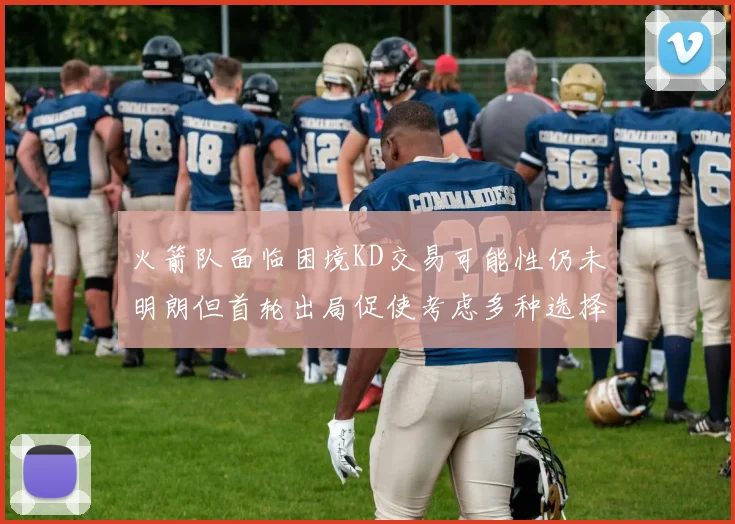 火箭队面临困境KD交易可能性仍未明朗但首轮出局促使考虑多种选择