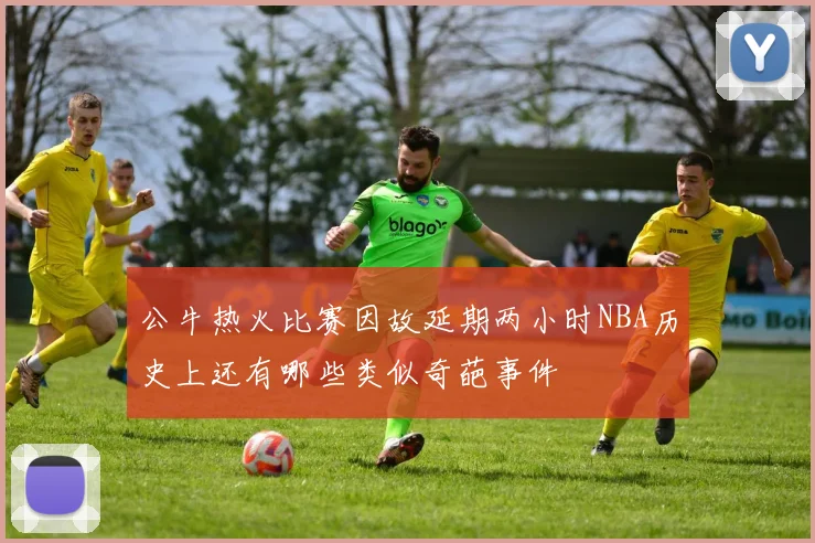 公牛热火比赛因故延期两小时NBA历史上还有哪些类似奇葩事件
