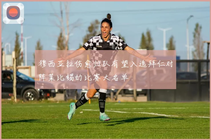 穆西亚拉伤愈归队有望入选拜仁对阵莱比锡的比赛大名单